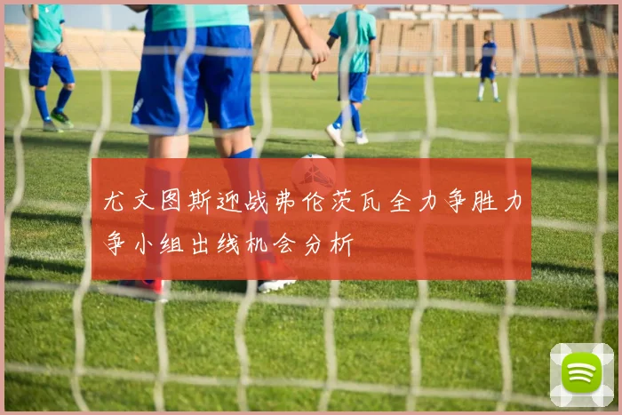 尤文图斯迎战弗伦茨瓦全力争胜力争小组出线机会分析