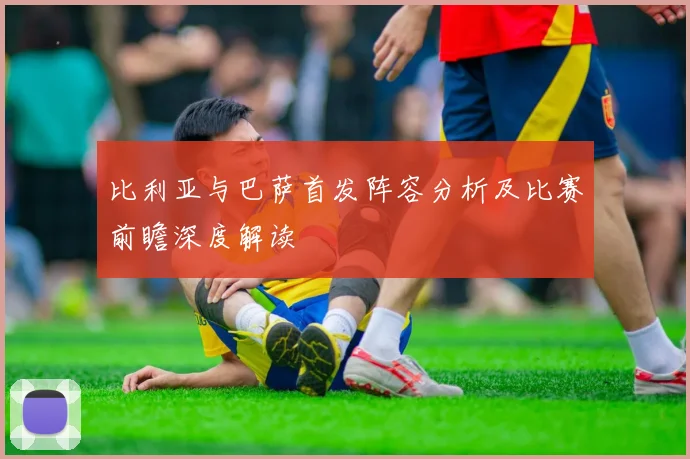 比利亚与巴萨首发阵容分析及比赛前瞻深度解读