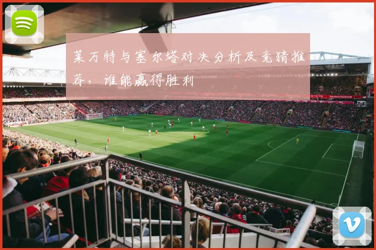 莱万特与塞尔塔对决分析及竞猜推荐，谁能赢得胜利