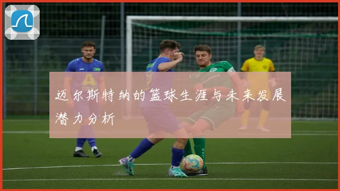 迈尔斯特纳的篮球生涯与未来发展潜力分析