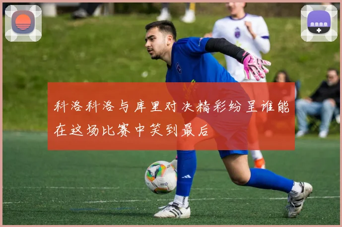 科洛科洛与库里对决精彩纷呈谁能在这场比赛中笑到最后